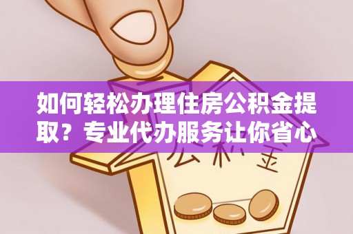 怒江如何轻松办理住房公积金提取？专业代办服务让你省心无忧