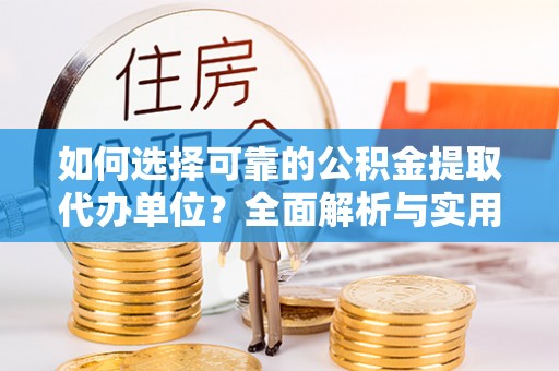 怒江如何选择可靠的公积金提取代办单位？全面解析与实用建议