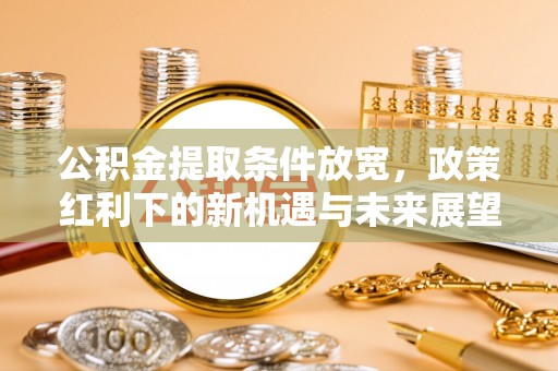 怒江公积金提取条件放宽，政策红利下的新机遇与未来展望
