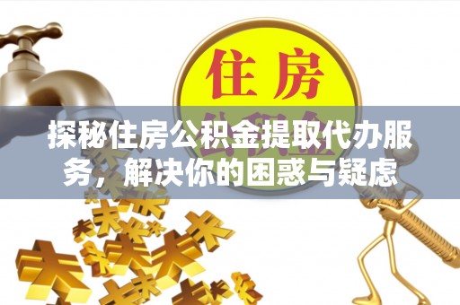 怒江探秘住房公积金提取代办服务，解决你的困惑与疑虑