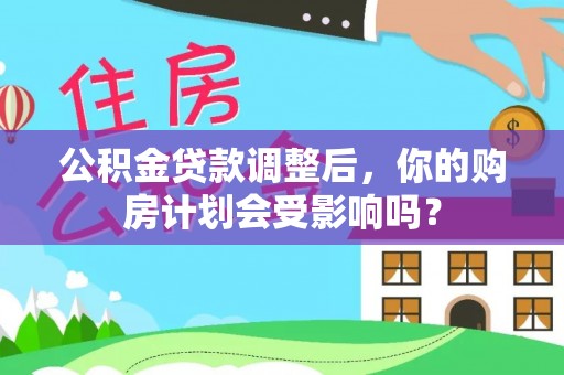 怒江公积金贷款调整后，你的购房计划会受影响吗？