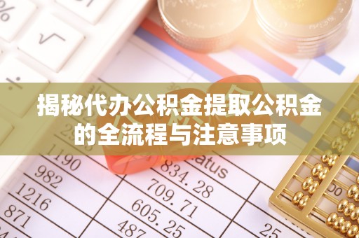 怒江揭秘代办公积金提取公积金的全流程与注意事项