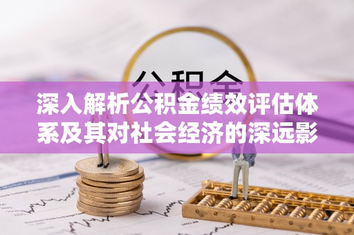 怒江深入解析公积金绩效评估体系及其对社会经济的深远影响