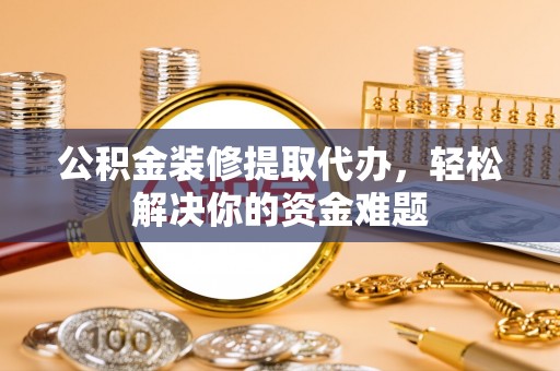 怒江公积金装修提取代办，轻松解决你的资金难题