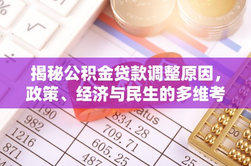 怒江揭秘公积金贷款调整原因，政策、经济与民生的多维考量