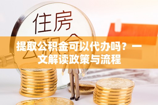 怒江提取公积金可以代办吗？一文解读政策与流程