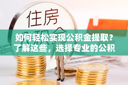 怒江如何轻松实现公积金提取？了解这些，选择专业的公积金提取代办服务