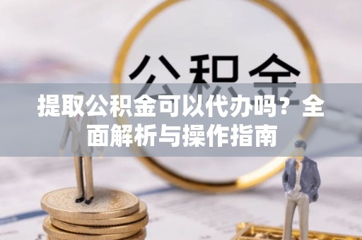 怒江提取公积金可以代办吗？全面解析与操作指南