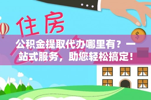 怒江公积金提取代办哪里有？一站式服务，助您轻松搞定！