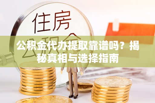 怒江公积金代办提取靠谱吗？揭秘真相与选择指南