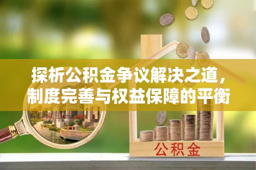 怒江探析公积金争议解决之道，制度完善与权益保障的平衡点