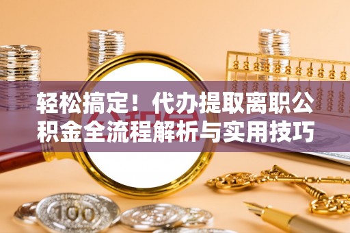 怒江轻松搞定！代办提取离职公积金全流程解析与实用技巧