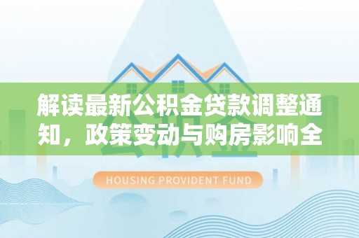 怒江解读最新公积金贷款调整通知，政策变动与购房影响全解析