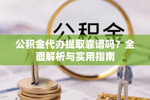 怒江公积金代办提取靠谱吗？全面解析与实用指南