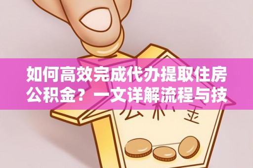 怒江如何高效完成代办提取住房公积金？一文详解流程与技巧