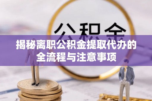怒江揭秘离职公积金提取代办的全流程与注意事项