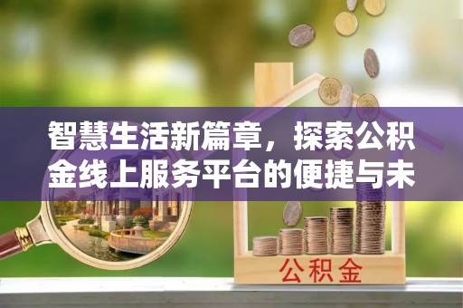 怒江智慧生活新篇章，探索公积金线上服务平台的便捷与未来