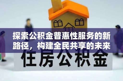 怒江探索公积金普惠性服务的新路径，构建全民共享的未来