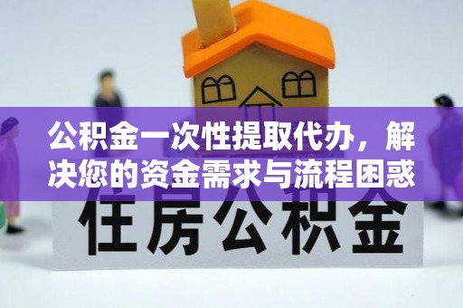 怒江公积金一次性提取代办，解决您的资金需求与流程困惑