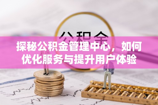 怒江探秘公积金管理中心，如何优化服务与提升用户体验