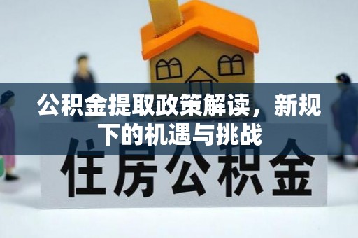 怒江公积金提取政策解读，新规下的机遇与挑战