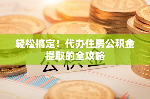 怒江轻松搞定！代办住房公积金提取的全攻略