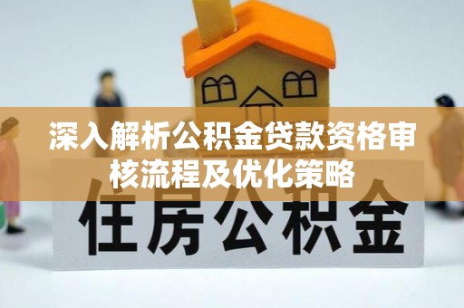 怒江深入解析公积金贷款资格审核流程及优化策略