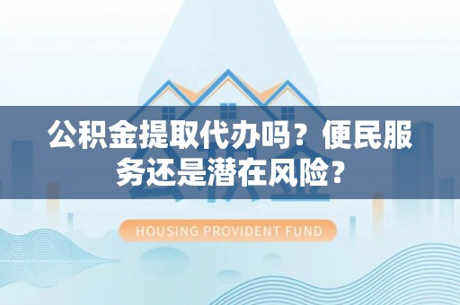 怒江公积金提取代办吗？便民服务还是潜在风险？