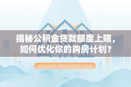 怒江揭秘公积金贷款额度上限，如何优化你的购房计划？