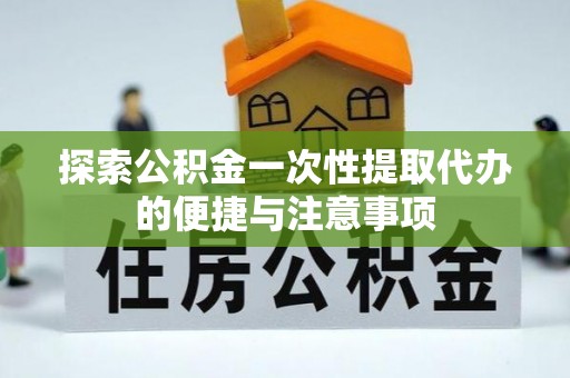 怒江探索公积金一次性提取代办的便捷与注意事项