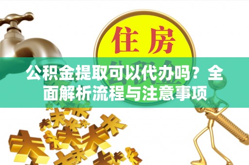 怒江公积金提取可以代办吗？全面解析流程与注意事项