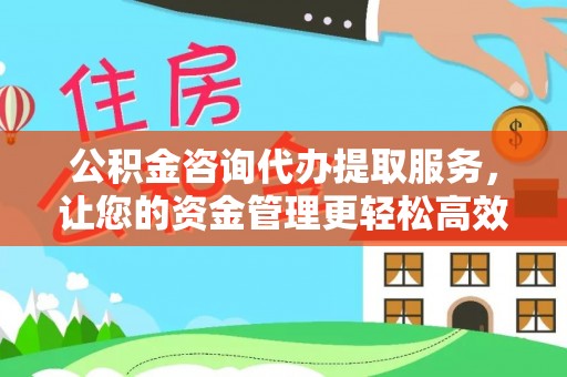 怒江公积金咨询代办提取服务，让您的资金管理更轻松高效