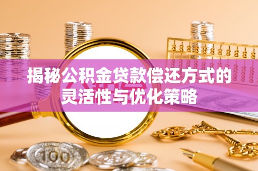 怒江揭秘公积金贷款偿还方式的灵活性与优化策略