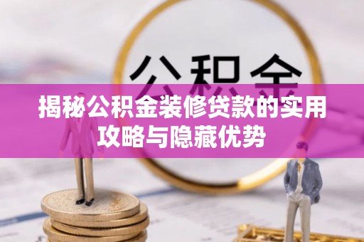 怒江揭秘公积金装修贷款的实用攻略与隐藏优势