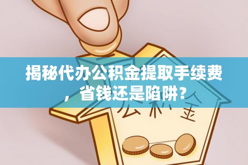 怒江揭秘代办公积金提取手续费，省钱还是陷阱？