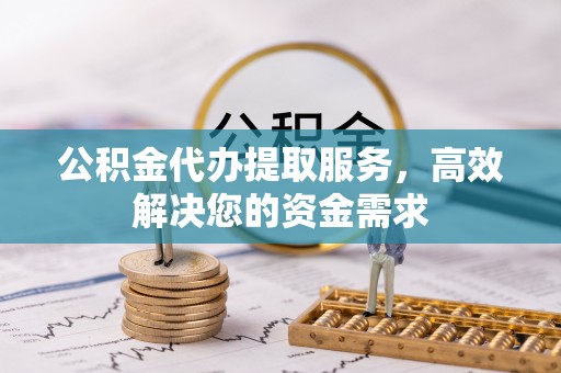 怒江公积金代办提取服务，高效解决您的资金需求