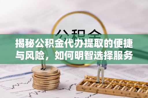 怒江揭秘公积金代办提取的便捷与风险，如何明智选择服务？
