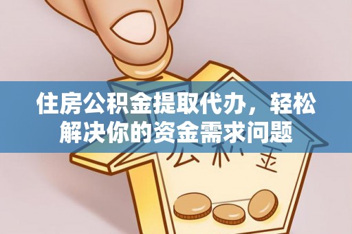 怒江住房公积金提取代办，轻松解决你的资金需求问题