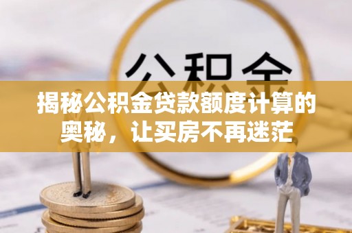 怒江揭秘公积金贷款额度计算的奥秘，让买房不再迷茫