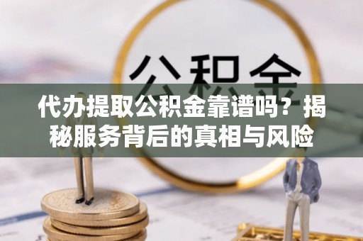 怒江代办提取公积金靠谱吗？揭秘服务背后的真相与风险