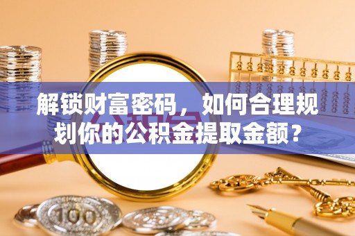 怒江解锁财富密码，如何合理规划你的公积金提取金额？