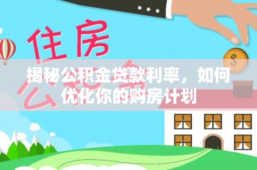怒江揭秘公积金贷款利率，如何优化你的购房计划