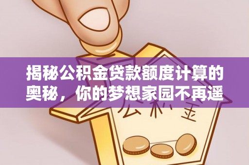 怒江揭秘公积金贷款额度计算的奥秘，你的梦想家园不再遥不可及