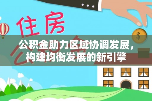 怒江公积金助力区域协调发展，构建均衡发展的新引擎