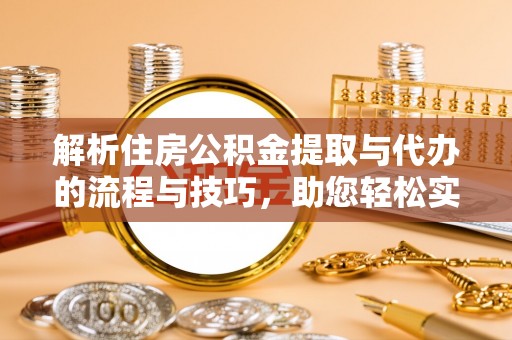 怒江解析住房公积金提取与代办的流程与技巧，助您轻松实现资金流动