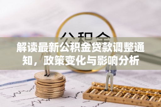 怒江解读最新公积金贷款调整通知，政策变化与影响分析
