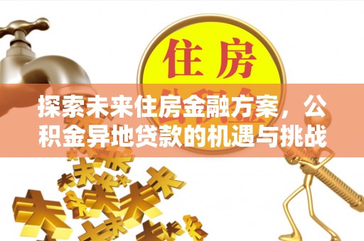 怒江探索未来住房金融方案，公积金异地贷款的机遇与挑战