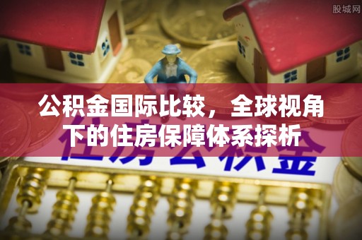 怒江公积金国际比较，全球视角下的住房保障体系探析
