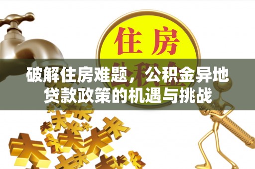 怒江破解住房难题，公积金异地贷款政策的机遇与挑战