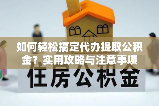 怒江如何轻松搞定代办提取公积金？实用攻略与注意事项